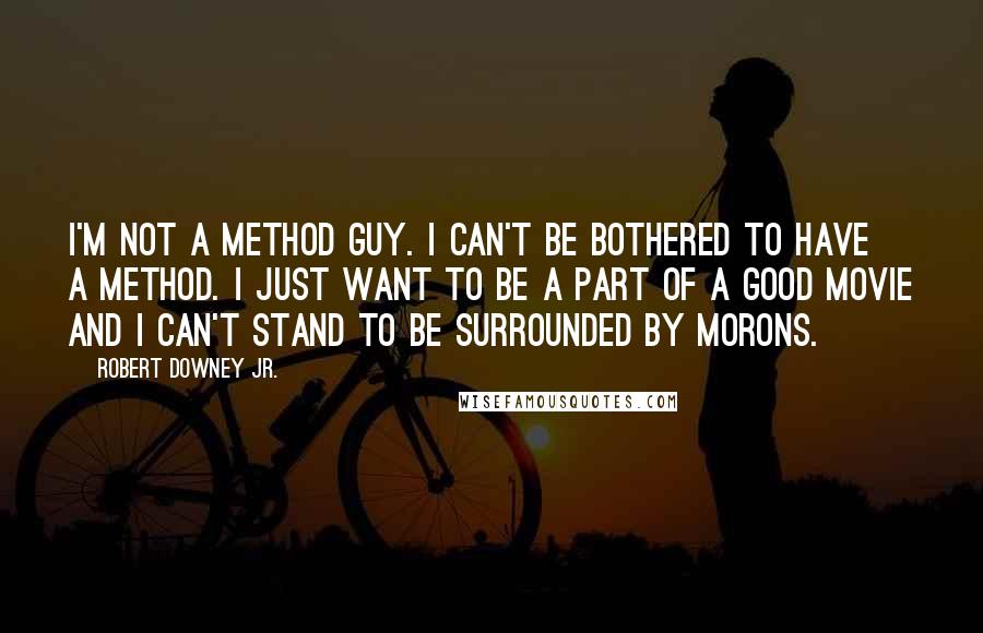 Robert Downey Jr. Quotes: I'm not a method guy. I can't be bothered to have a method. I just want to be a part of a good movie and I can't stand to be surrounded by morons.