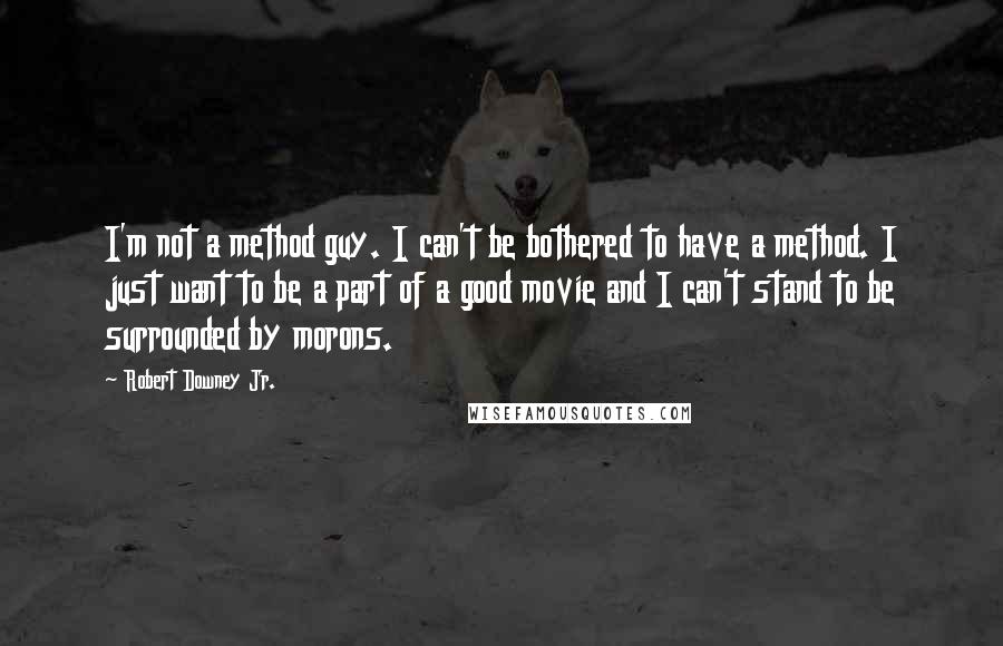 Robert Downey Jr. Quotes: I'm not a method guy. I can't be bothered to have a method. I just want to be a part of a good movie and I can't stand to be surrounded by morons.