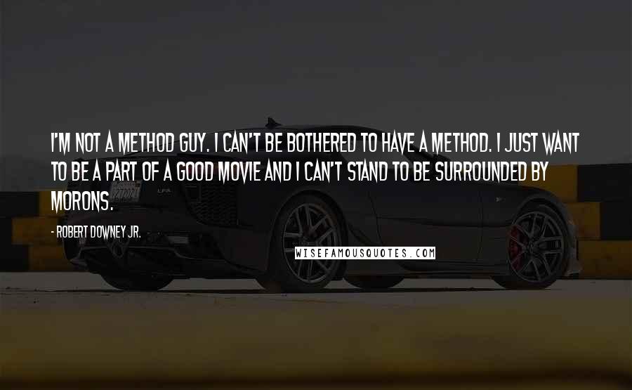 Robert Downey Jr. Quotes: I'm not a method guy. I can't be bothered to have a method. I just want to be a part of a good movie and I can't stand to be surrounded by morons.