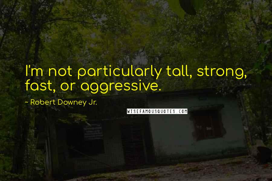 Robert Downey Jr. Quotes: I'm not particularly tall, strong, fast, or aggressive.