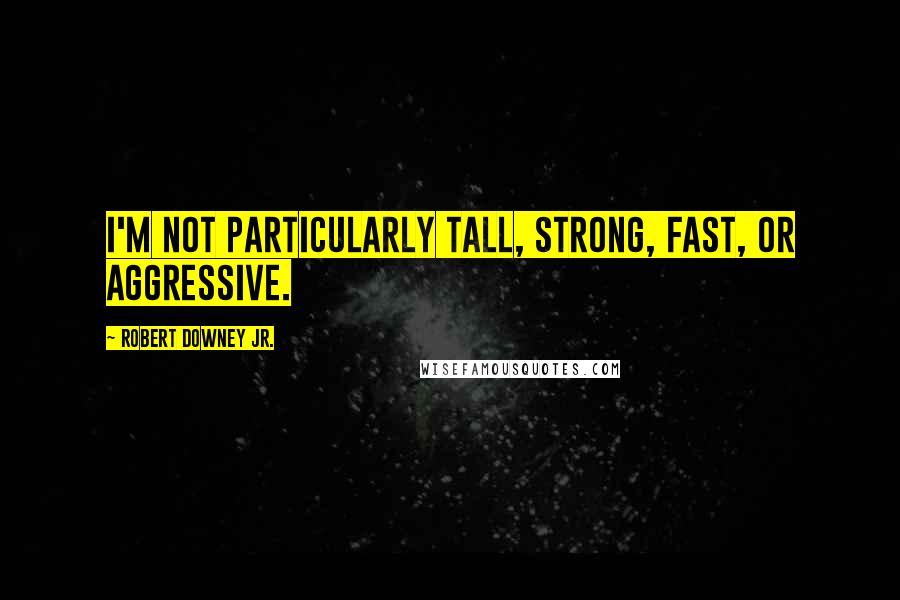 Robert Downey Jr. Quotes: I'm not particularly tall, strong, fast, or aggressive.