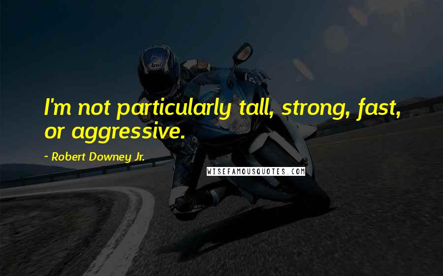Robert Downey Jr. Quotes: I'm not particularly tall, strong, fast, or aggressive.