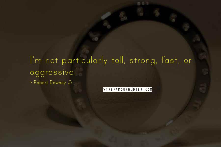 Robert Downey Jr. Quotes: I'm not particularly tall, strong, fast, or aggressive.