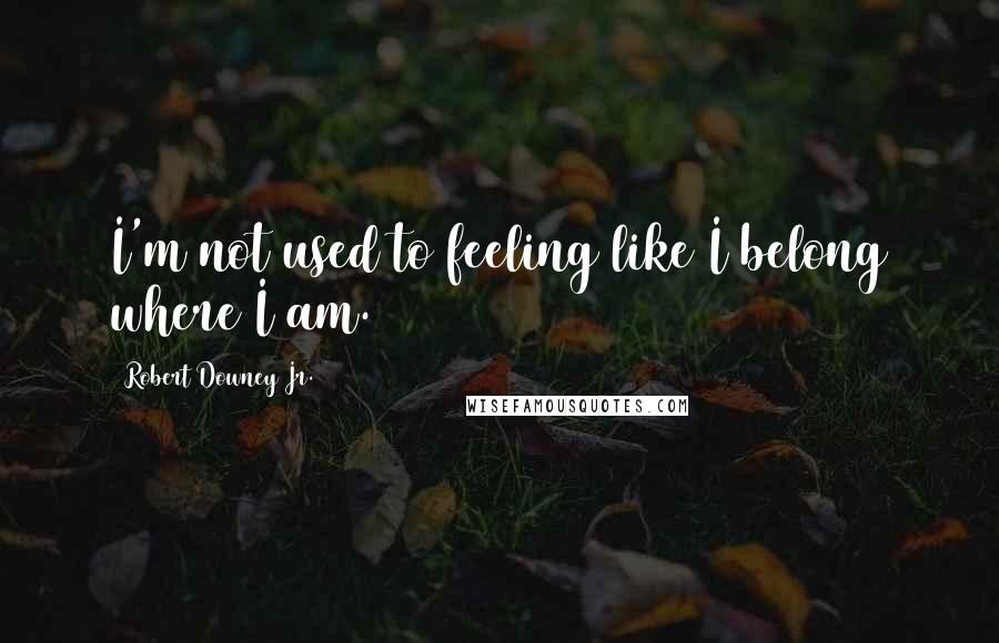 Robert Downey Jr. Quotes: I'm not used to feeling like I belong where I am.