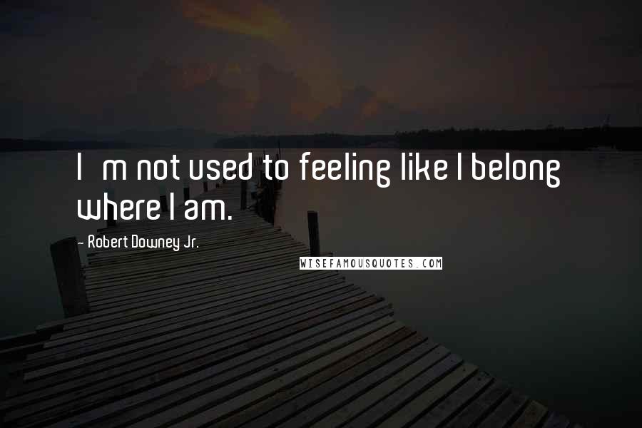 Robert Downey Jr. Quotes: I'm not used to feeling like I belong where I am.