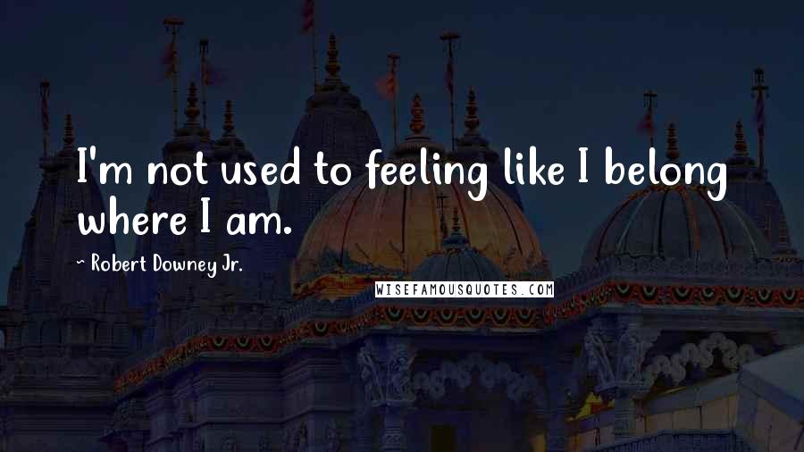 Robert Downey Jr. Quotes: I'm not used to feeling like I belong where I am.
