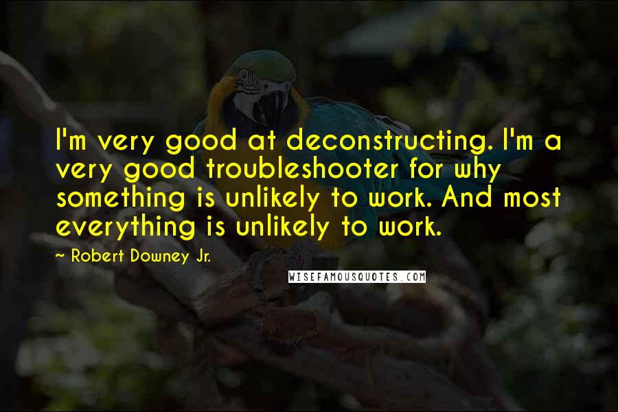 Robert Downey Jr. Quotes: I'm very good at deconstructing. I'm a very good troubleshooter for why something is unlikely to work. And most everything is unlikely to work.