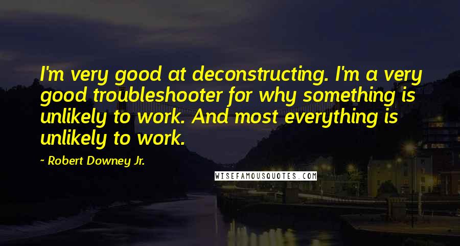 Robert Downey Jr. Quotes: I'm very good at deconstructing. I'm a very good troubleshooter for why something is unlikely to work. And most everything is unlikely to work.