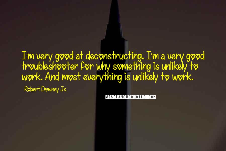Robert Downey Jr. Quotes: I'm very good at deconstructing. I'm a very good troubleshooter for why something is unlikely to work. And most everything is unlikely to work.