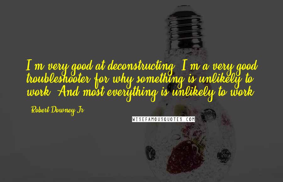 Robert Downey Jr. Quotes: I'm very good at deconstructing. I'm a very good troubleshooter for why something is unlikely to work. And most everything is unlikely to work.