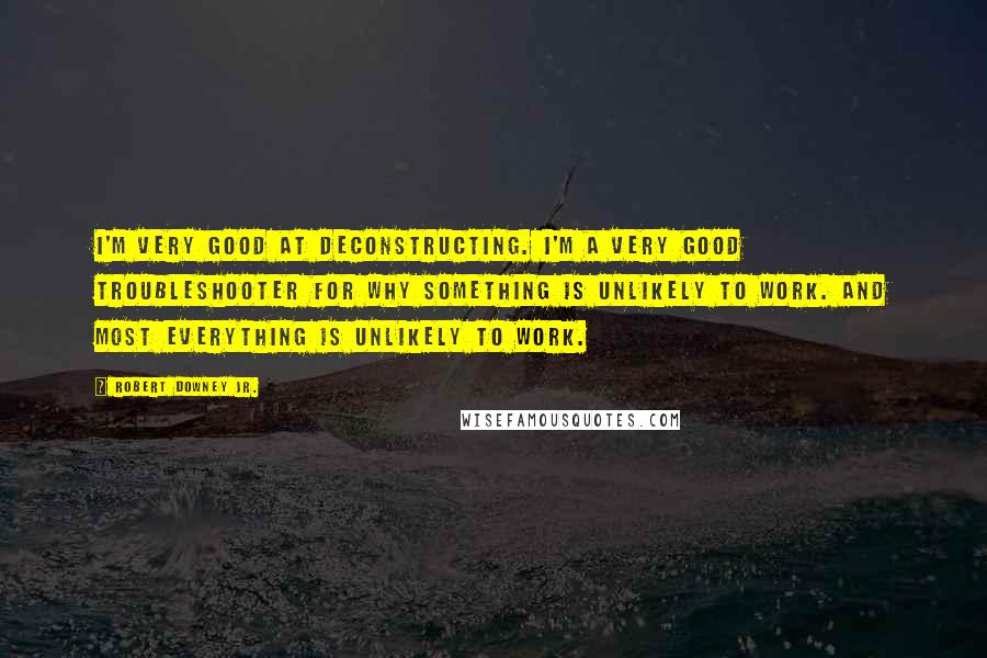 Robert Downey Jr. Quotes: I'm very good at deconstructing. I'm a very good troubleshooter for why something is unlikely to work. And most everything is unlikely to work.