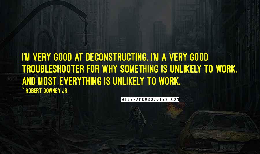 Robert Downey Jr. Quotes: I'm very good at deconstructing. I'm a very good troubleshooter for why something is unlikely to work. And most everything is unlikely to work.