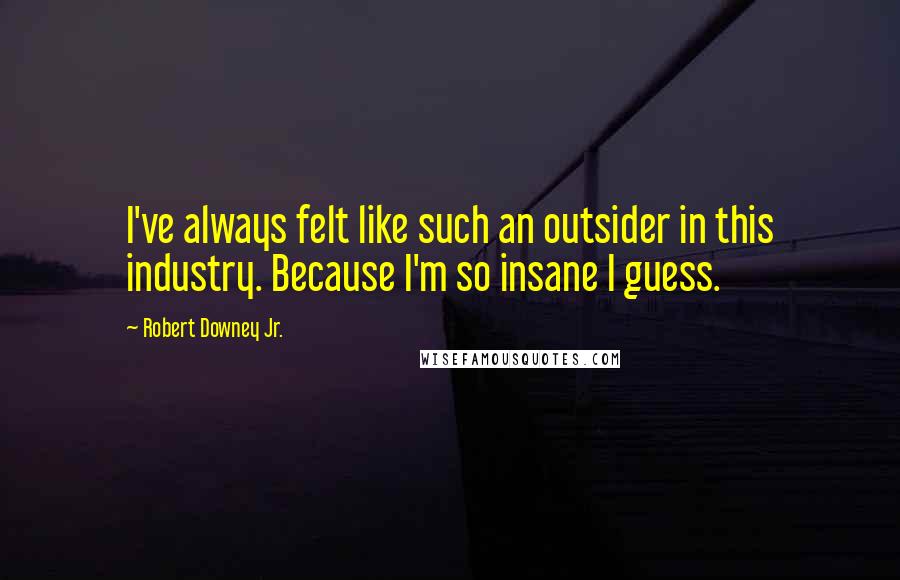 Robert Downey Jr. Quotes: I've always felt like such an outsider in this industry. Because I'm so insane I guess.