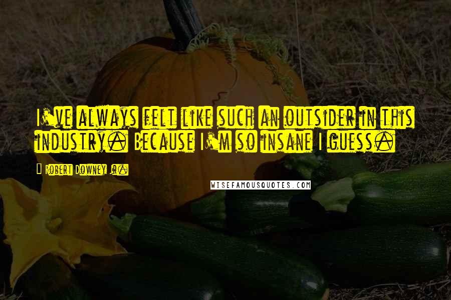 Robert Downey Jr. Quotes: I've always felt like such an outsider in this industry. Because I'm so insane I guess.