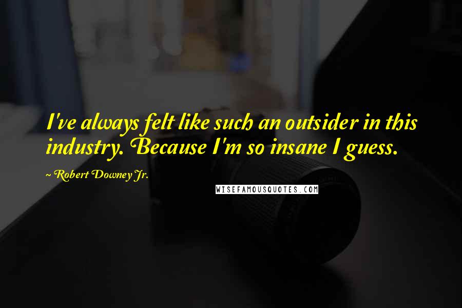 Robert Downey Jr. Quotes: I've always felt like such an outsider in this industry. Because I'm so insane I guess.