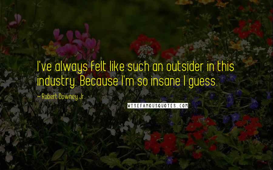 Robert Downey Jr. Quotes: I've always felt like such an outsider in this industry. Because I'm so insane I guess.