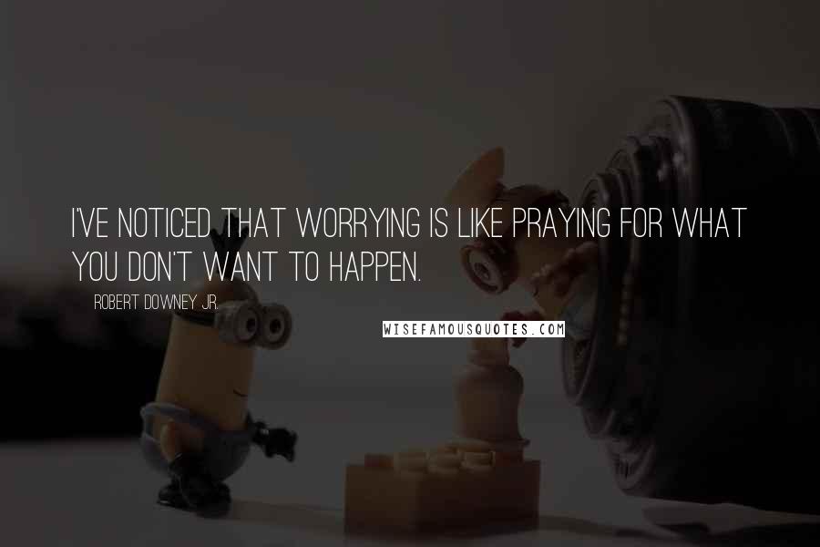 Robert Downey Jr. Quotes: I've noticed that worrying is like praying for what you don't want to happen.