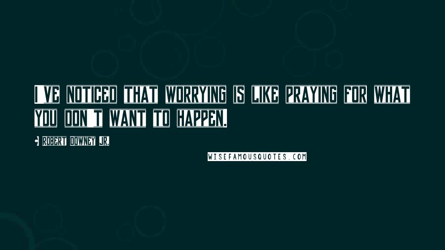 Robert Downey Jr. Quotes: I've noticed that worrying is like praying for what you don't want to happen.