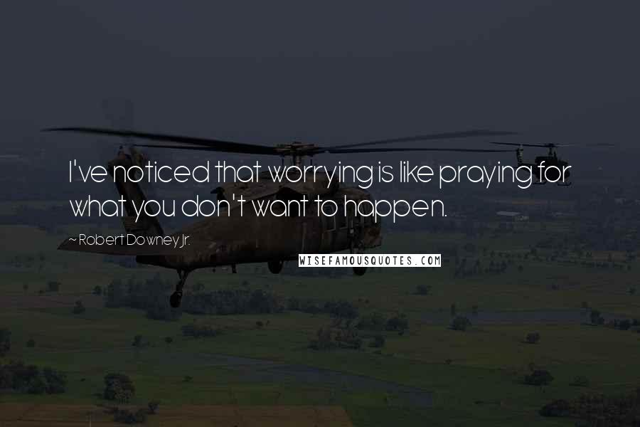 Robert Downey Jr. Quotes: I've noticed that worrying is like praying for what you don't want to happen.