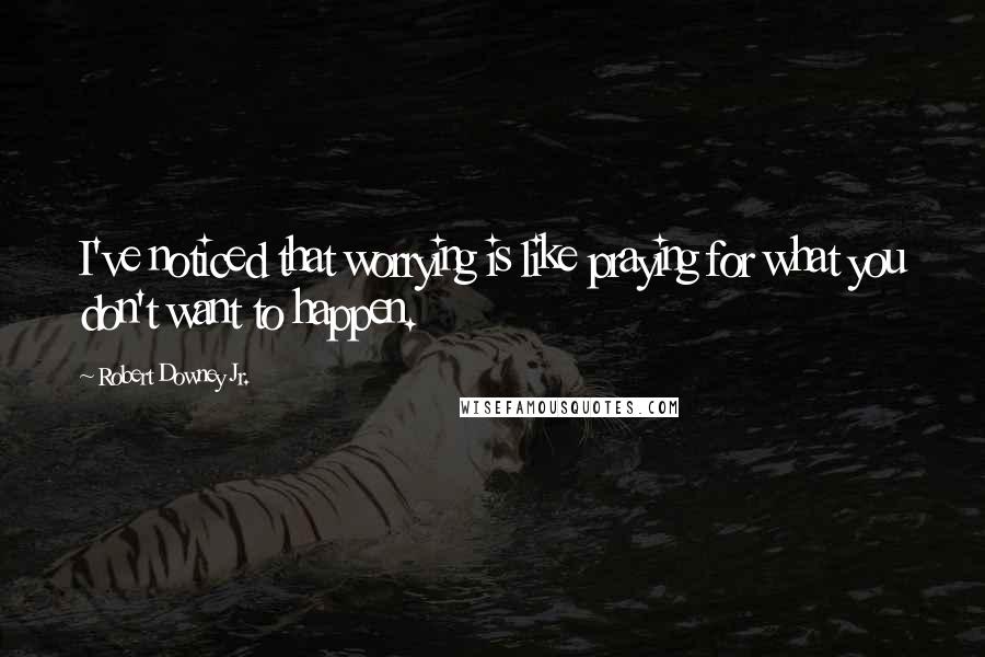 Robert Downey Jr. Quotes: I've noticed that worrying is like praying for what you don't want to happen.