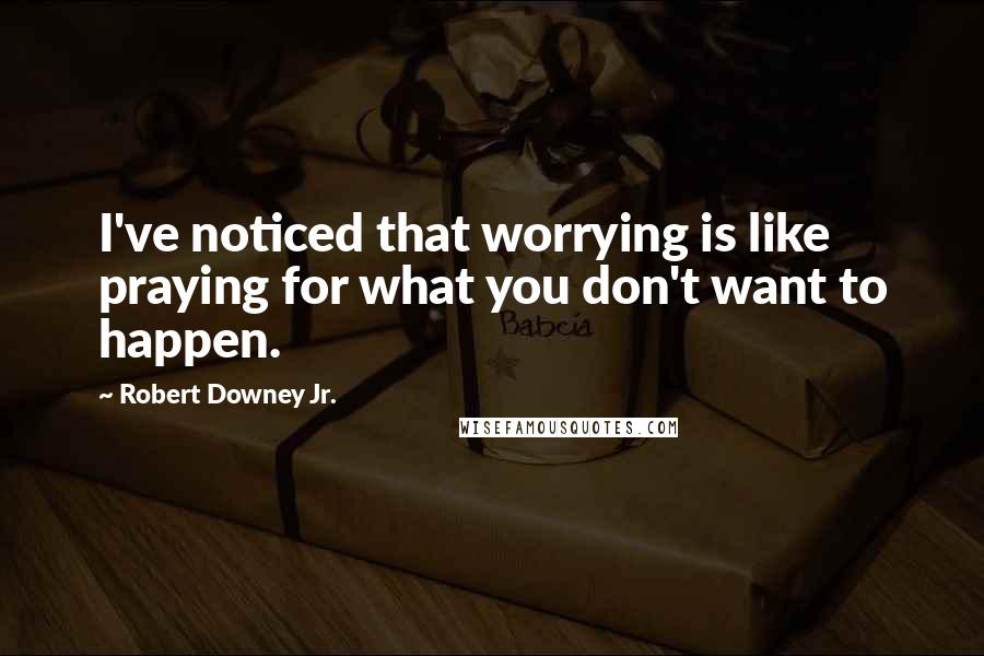 Robert Downey Jr. Quotes: I've noticed that worrying is like praying for what you don't want to happen.