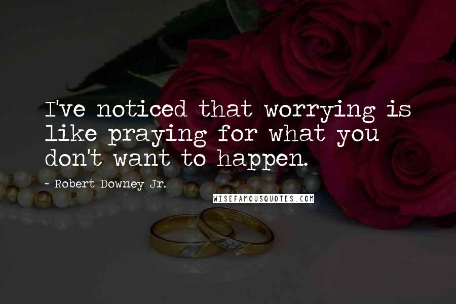 Robert Downey Jr. Quotes: I've noticed that worrying is like praying for what you don't want to happen.