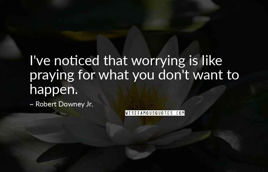 Robert Downey Jr. Quotes: I've noticed that worrying is like praying for what you don't want to happen.