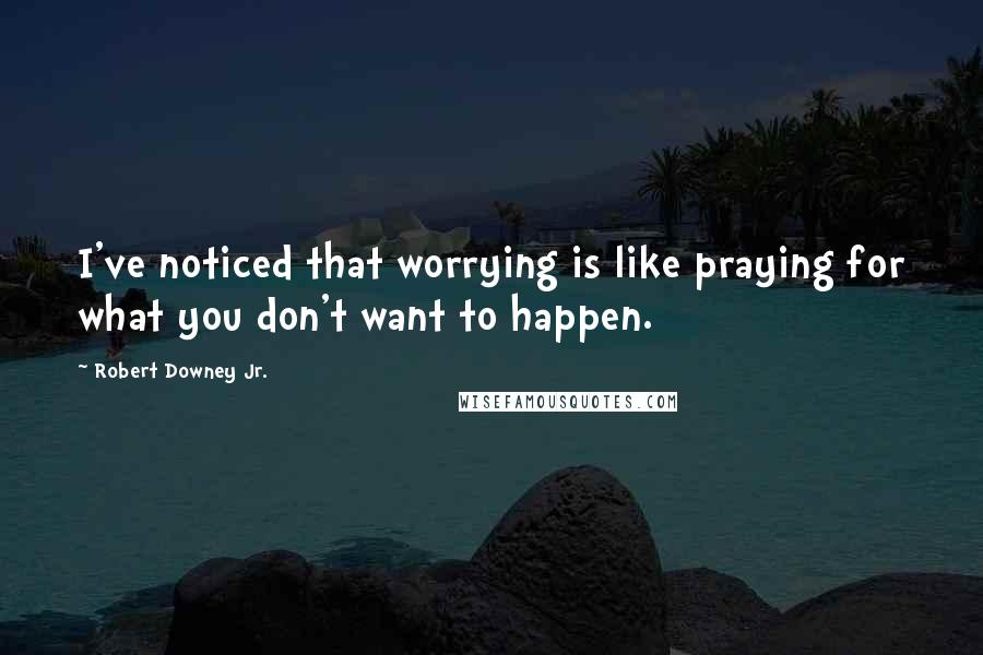 Robert Downey Jr. Quotes: I've noticed that worrying is like praying for what you don't want to happen.