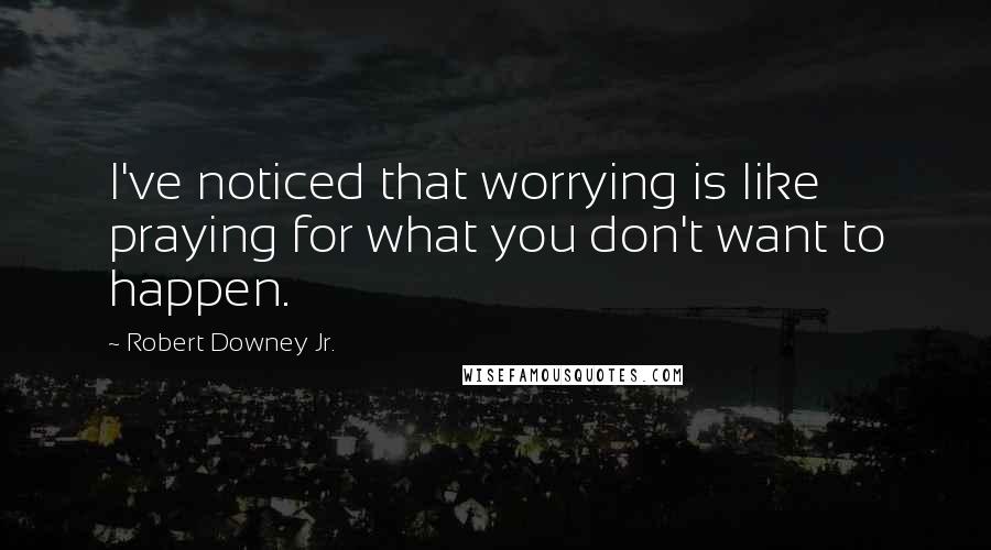 Robert Downey Jr. Quotes: I've noticed that worrying is like praying for what you don't want to happen.