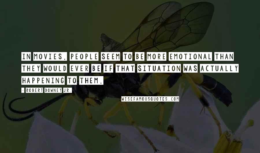 Robert Downey Jr. Quotes: In movies, people seem to be more emotional than they would ever be if that situation was actually happening to them.