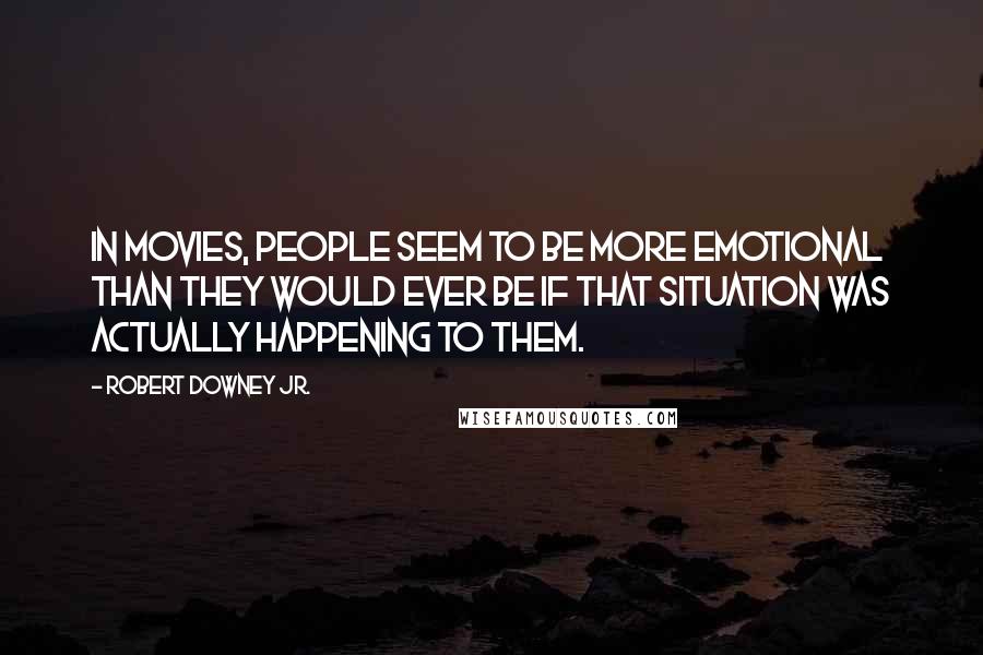 Robert Downey Jr. Quotes: In movies, people seem to be more emotional than they would ever be if that situation was actually happening to them.