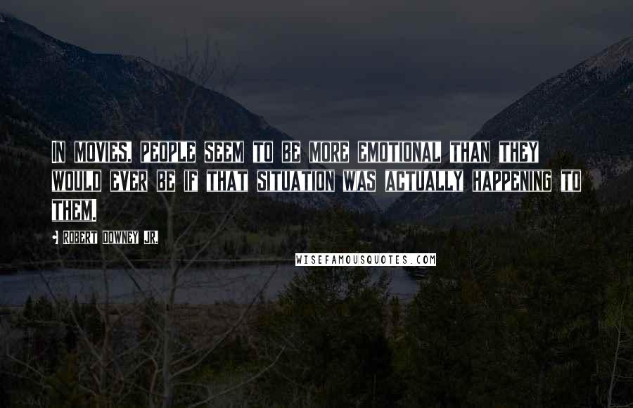 Robert Downey Jr. Quotes: In movies, people seem to be more emotional than they would ever be if that situation was actually happening to them.