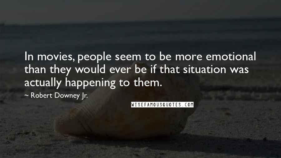 Robert Downey Jr. Quotes: In movies, people seem to be more emotional than they would ever be if that situation was actually happening to them.