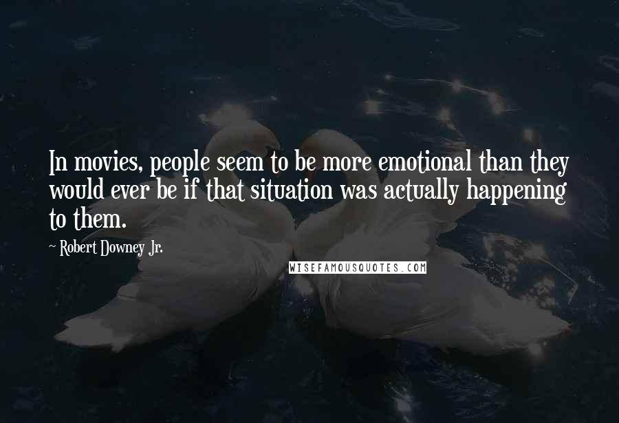 Robert Downey Jr. Quotes: In movies, people seem to be more emotional than they would ever be if that situation was actually happening to them.