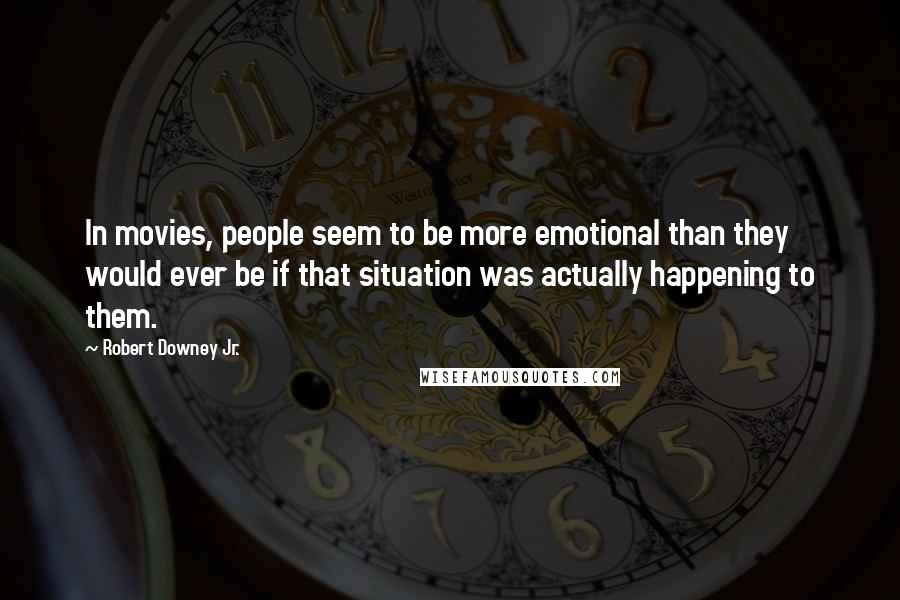 Robert Downey Jr. Quotes: In movies, people seem to be more emotional than they would ever be if that situation was actually happening to them.