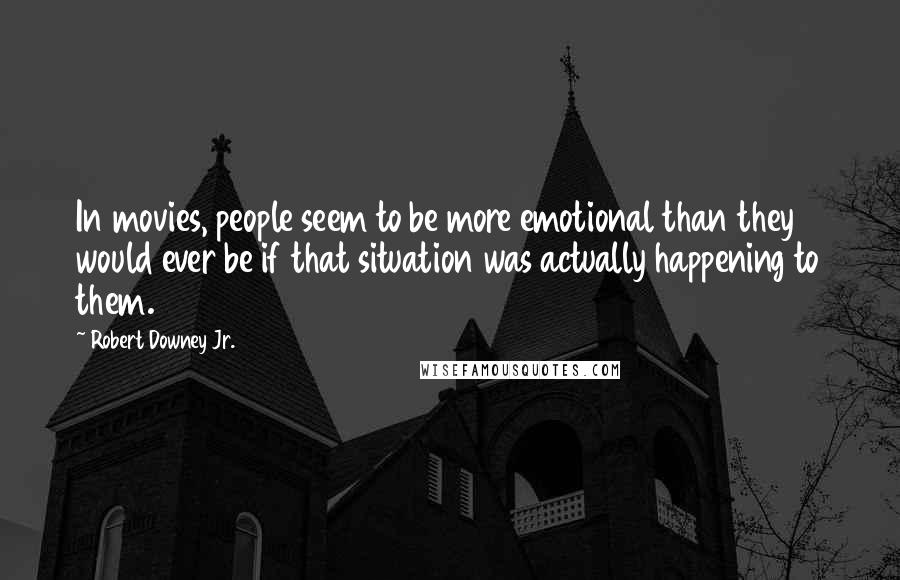 Robert Downey Jr. Quotes: In movies, people seem to be more emotional than they would ever be if that situation was actually happening to them.