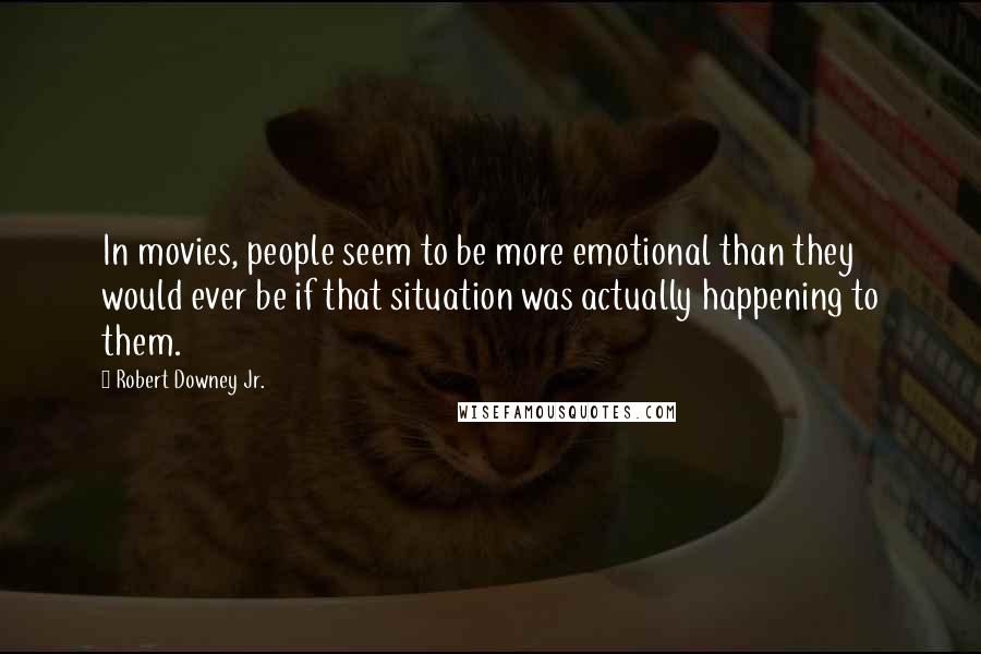 Robert Downey Jr. Quotes: In movies, people seem to be more emotional than they would ever be if that situation was actually happening to them.