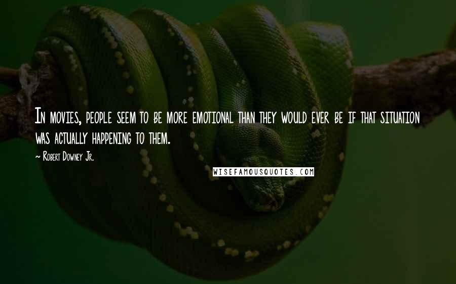 Robert Downey Jr. Quotes: In movies, people seem to be more emotional than they would ever be if that situation was actually happening to them.
