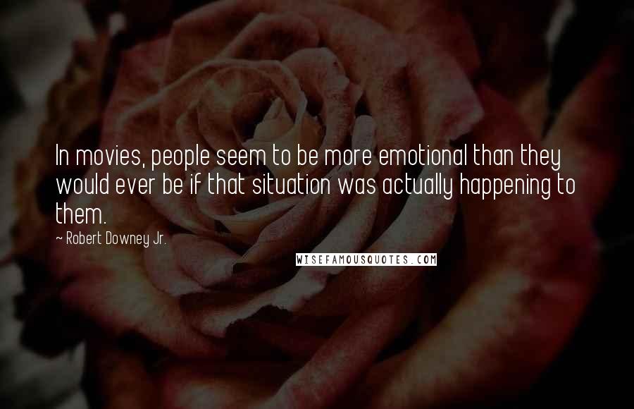 Robert Downey Jr. Quotes: In movies, people seem to be more emotional than they would ever be if that situation was actually happening to them.