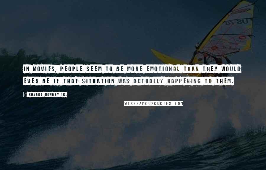 Robert Downey Jr. Quotes: In movies, people seem to be more emotional than they would ever be if that situation was actually happening to them.