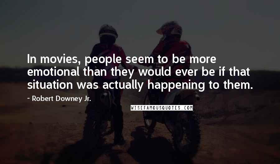 Robert Downey Jr. Quotes: In movies, people seem to be more emotional than they would ever be if that situation was actually happening to them.