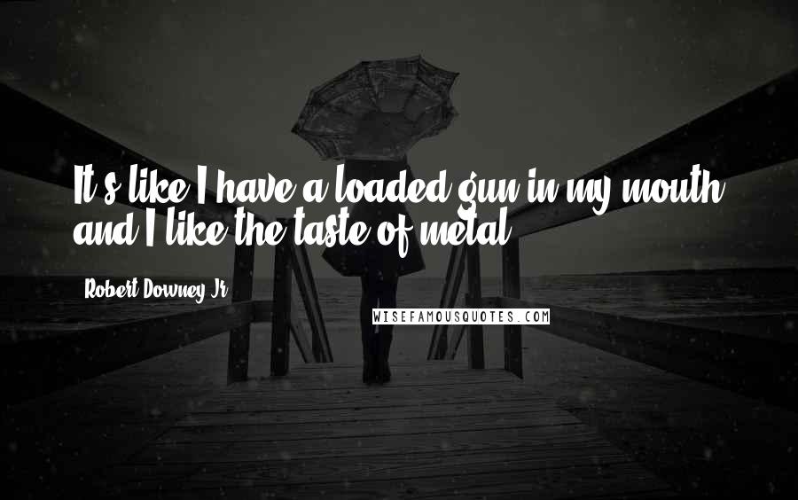 Robert Downey Jr. Quotes: It's like I have a loaded gun in my mouth and I like the taste of metal