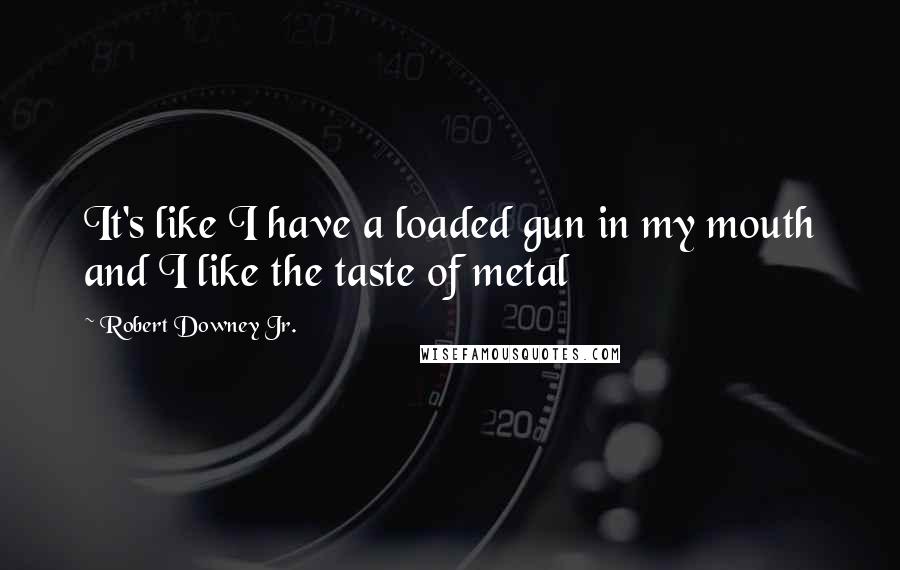 Robert Downey Jr. Quotes: It's like I have a loaded gun in my mouth and I like the taste of metal