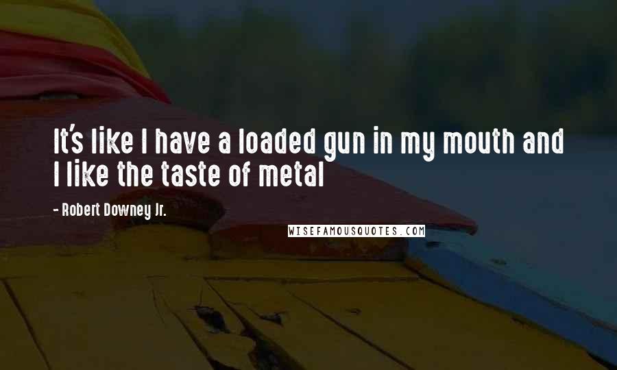 Robert Downey Jr. Quotes: It's like I have a loaded gun in my mouth and I like the taste of metal