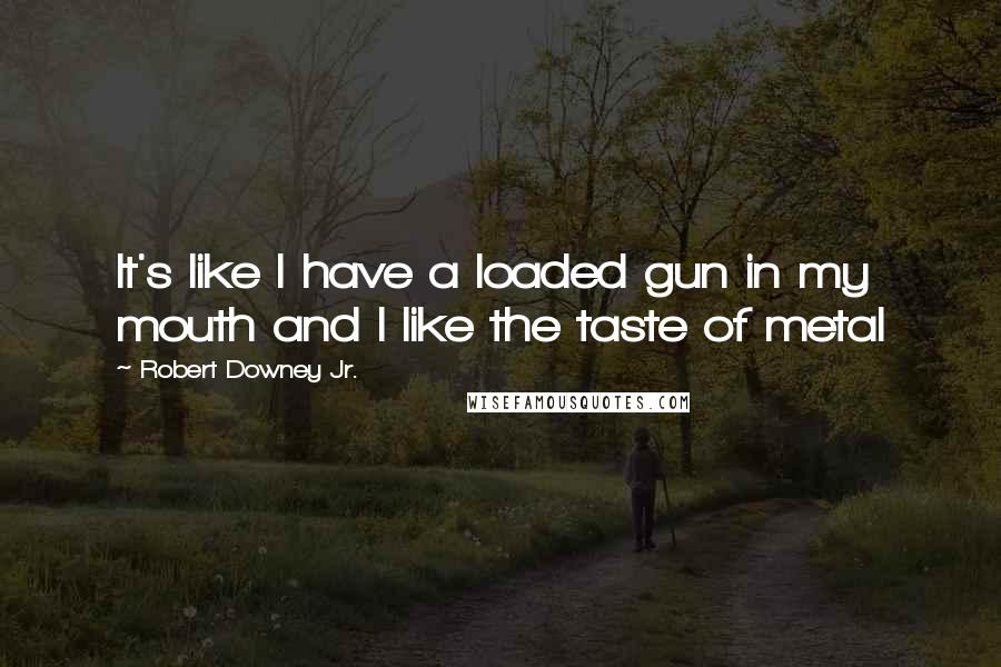 Robert Downey Jr. Quotes: It's like I have a loaded gun in my mouth and I like the taste of metal