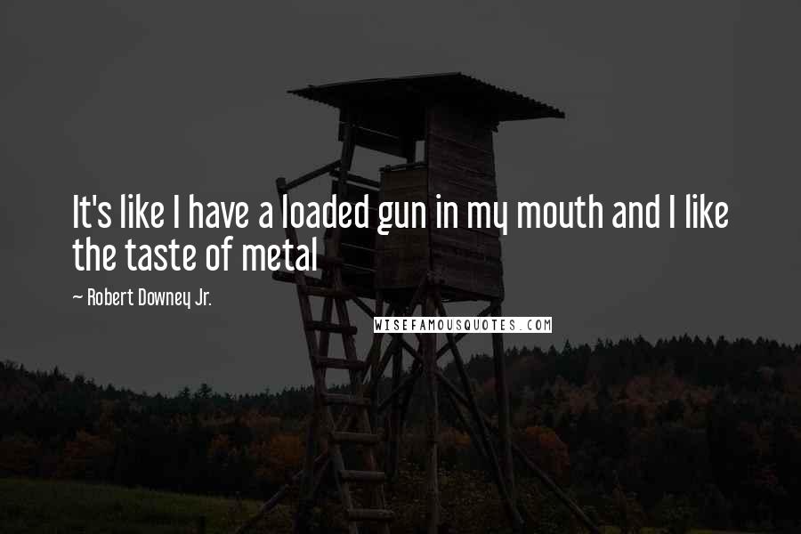 Robert Downey Jr. Quotes: It's like I have a loaded gun in my mouth and I like the taste of metal