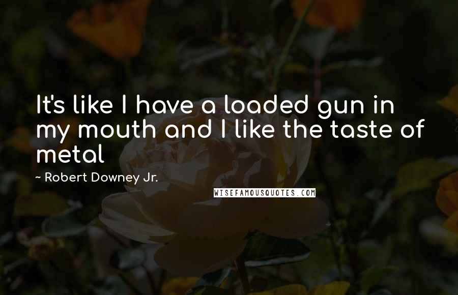 Robert Downey Jr. Quotes: It's like I have a loaded gun in my mouth and I like the taste of metal