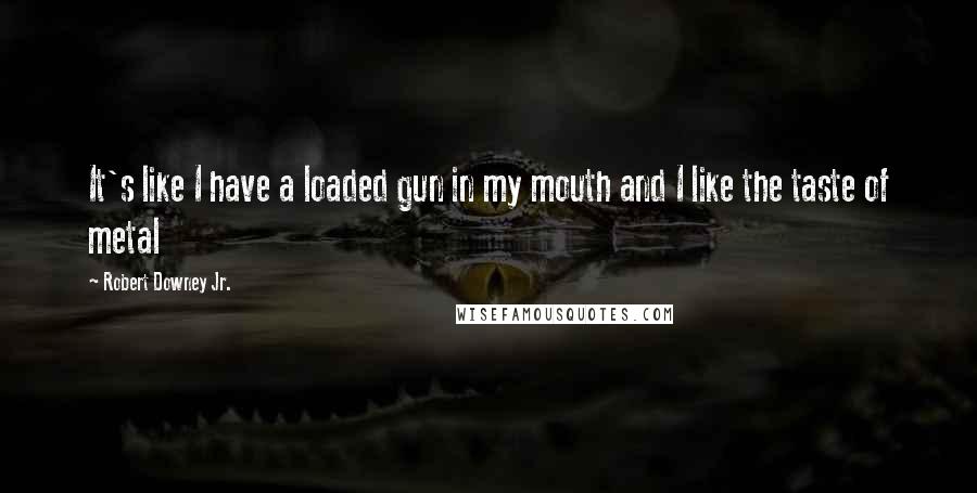 Robert Downey Jr. Quotes: It's like I have a loaded gun in my mouth and I like the taste of metal