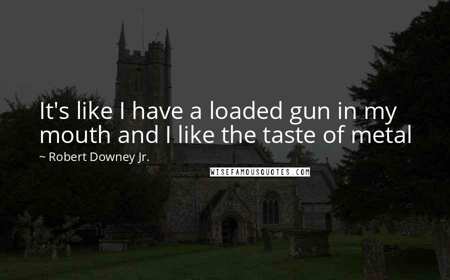 Robert Downey Jr. Quotes: It's like I have a loaded gun in my mouth and I like the taste of metal