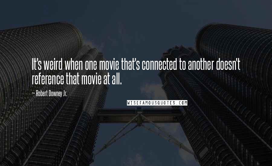 Robert Downey Jr. Quotes: It's weird when one movie that's connected to another doesn't reference that movie at all.